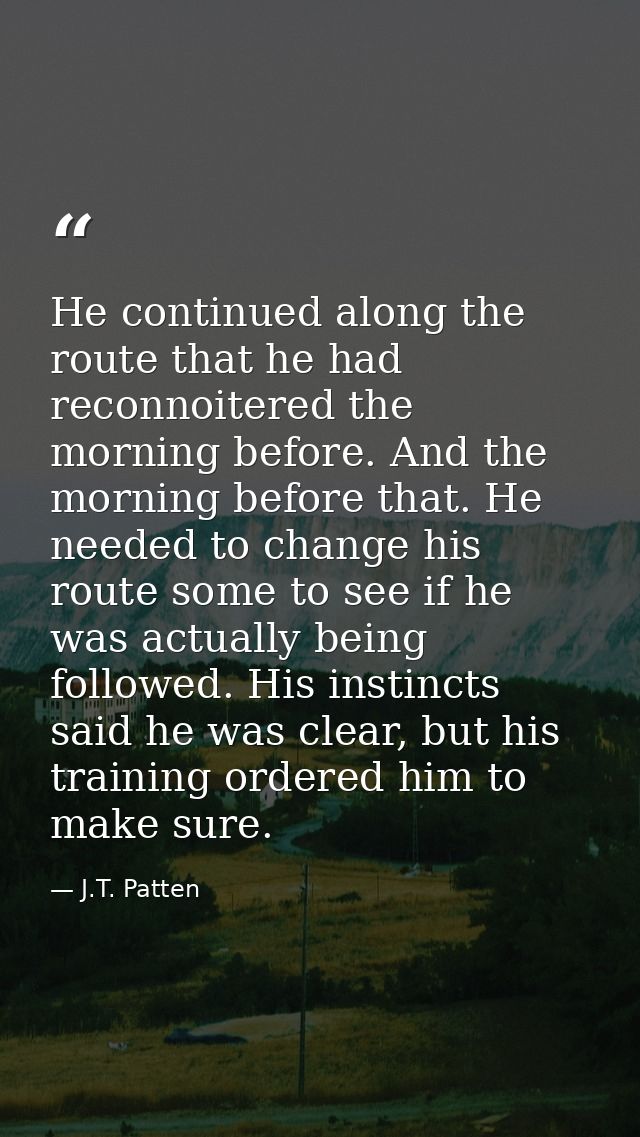 He continued along the route that he had reconnoitered the morning before. And the morning before that. He needed to cha — J.T. Patten