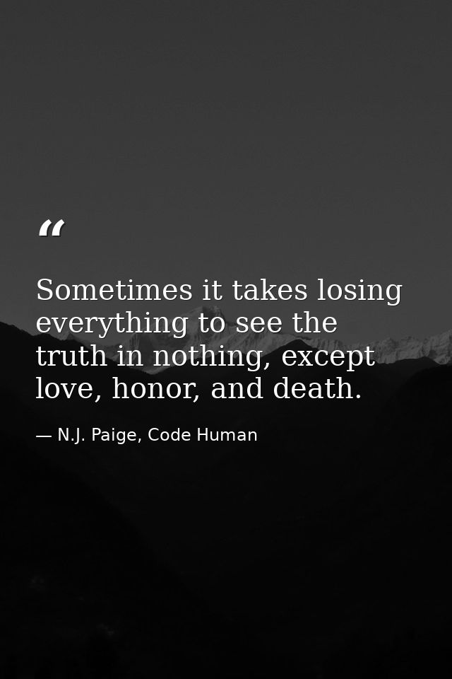 Sometimes it takes losing everything to see the truth in nothing, except love, honor, and death. — N.J. Paige, Code Human
