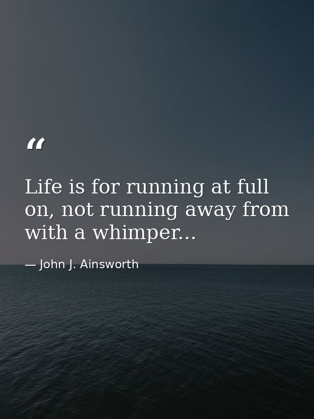 Life is for running at full on, not running away from with a whimper... — John J. Ainsworth
