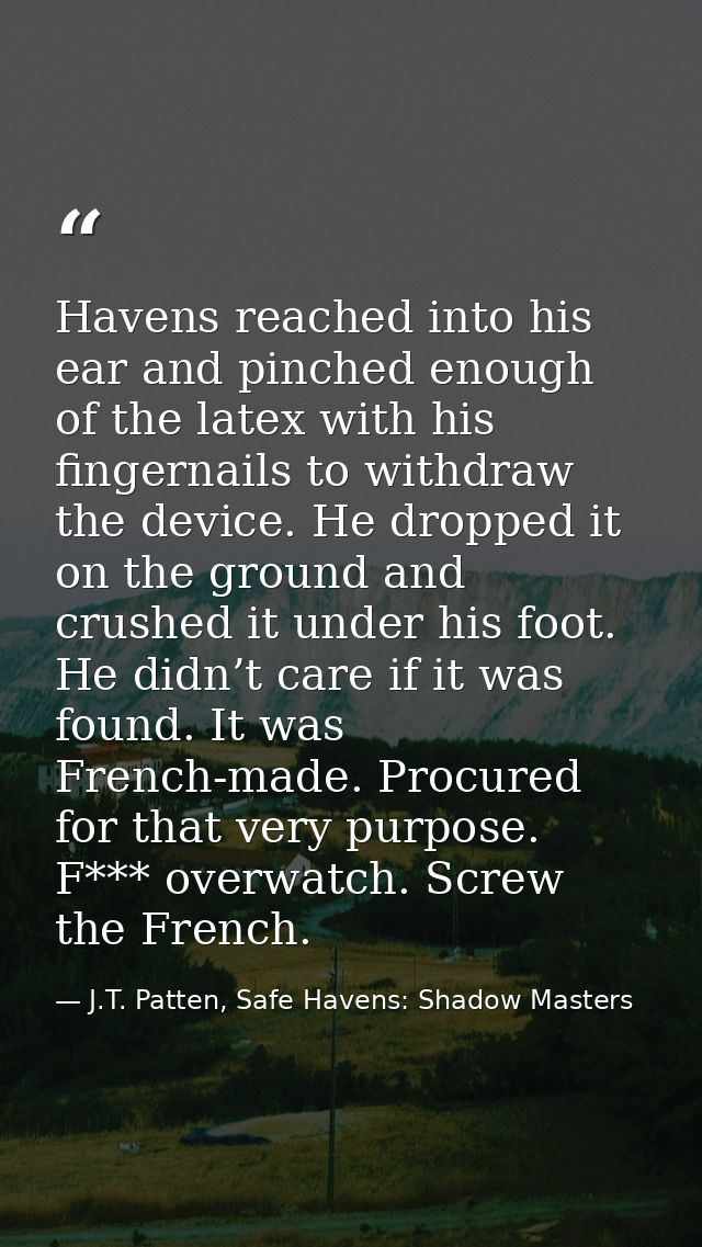Havens reached into his ear and pinched enough of the latex with his fingernails to withdraw the device. He dropped it o — J.T. Patten, Safe Havens: Shadow Masters