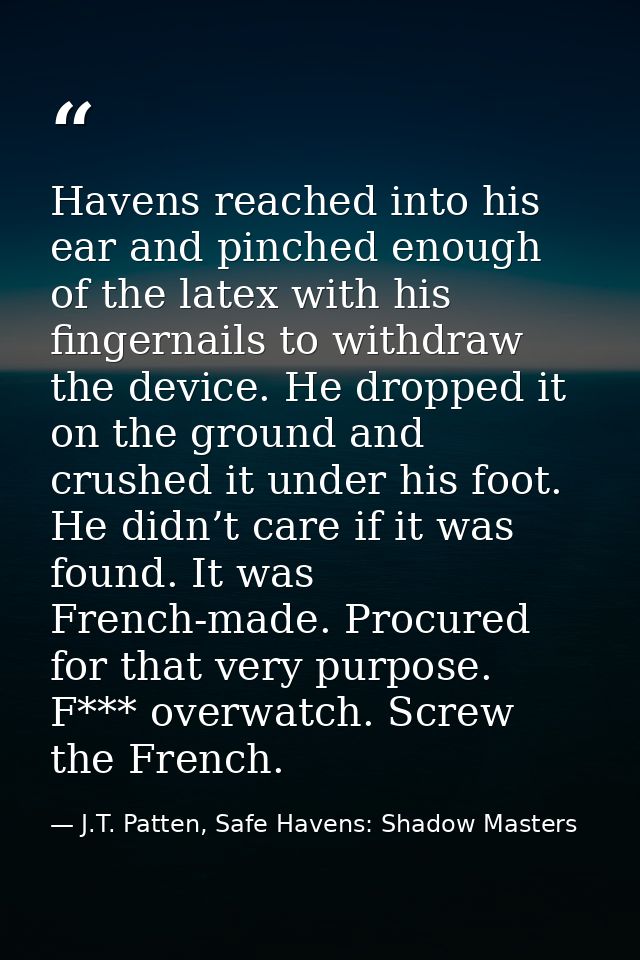 Havens reached into his ear and pinched enough of the latex with his fingernails to withdraw the device. He dropped it o — J.T. Patten, Safe Havens: Shadow Masters