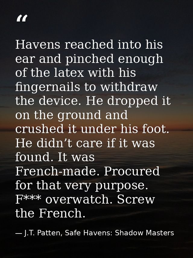 Havens reached into his ear and pinched enough of the latex with his fingernails to withdraw the device. He dropped it o — J.T. Patten, Safe Havens: Shadow Masters