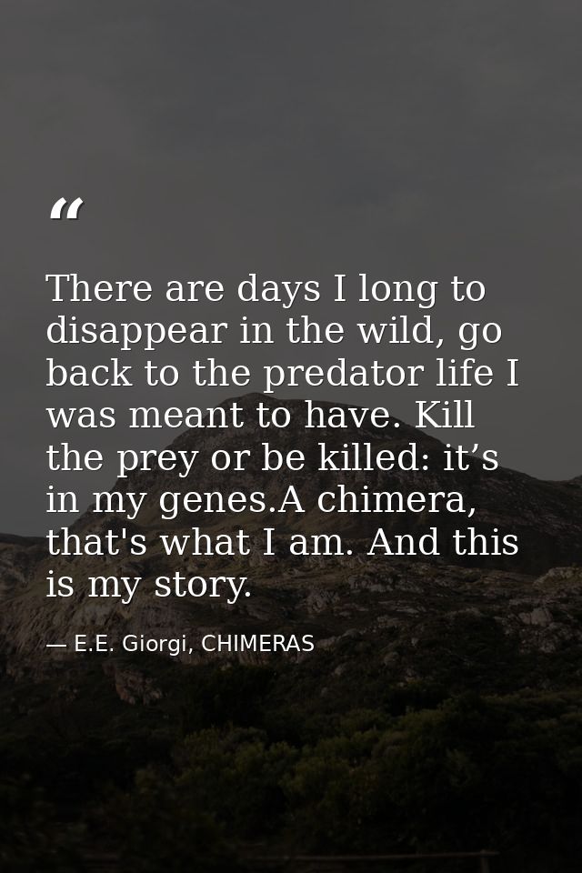 There are days I long to disappear in the wild, go back to the predator life I was meant to have. Kill the prey or be ki — E.E. Giorgi, CHIMERAS