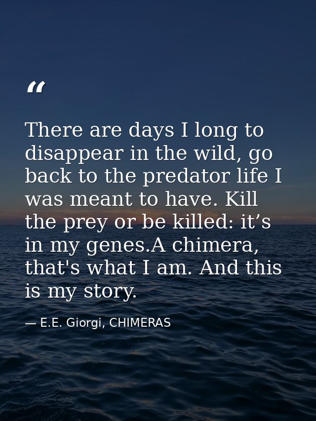 There are days I long to disappear in the wild, go back to the predator life I was meant to have. Kill the prey or be ki — E.E. Giorgi, CHIMERAS