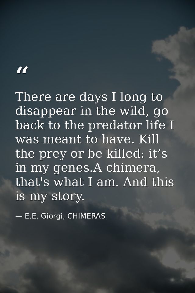 There are days I long to disappear in the wild, go back to the predator life I was meant to have. Kill the prey or be ki — E.E. Giorgi, CHIMERAS
