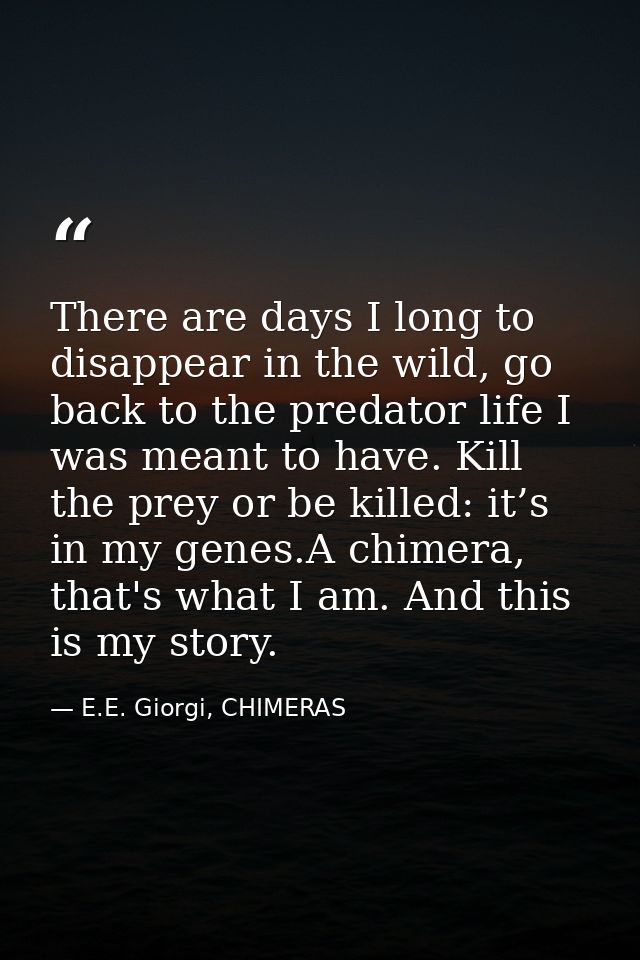 There are days I long to disappear in the wild, go back to the predator life I was meant to have. Kill the prey or be ki — E.E. Giorgi, CHIMERAS