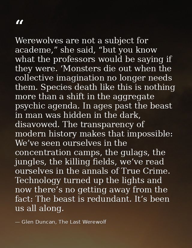 Werewolves are not a subject for academe,” she said, “but you know what the professors would be saying if they were. ‘Mo — Glen Duncan, The Last Werewolf