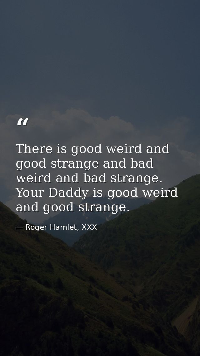 There is good weird and good strange and bad weird and bad strange. Your Daddy is good weird and good strange. — Roger Hamlet, XXX