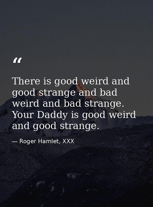 There is good weird and good strange and bad weird and bad strange. Your Daddy is good weird and good strange. — Roger Hamlet, XXX