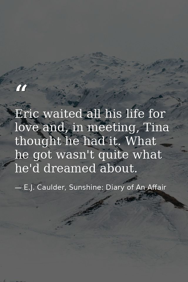 Eric waited all his life for love and, in meeting, Tina thought he had it. What he got wasn't quite what he'd dreamed ab — E.J. Caulder, Sunshine: Diary of An Affair