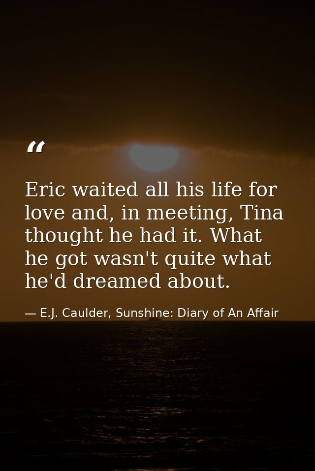 Eric waited all his life for love and, in meeting, Tina thought he had it. What he got wasn't quite what he'd dreamed ab — E.J. Caulder, Sunshine: Diary of An Affair