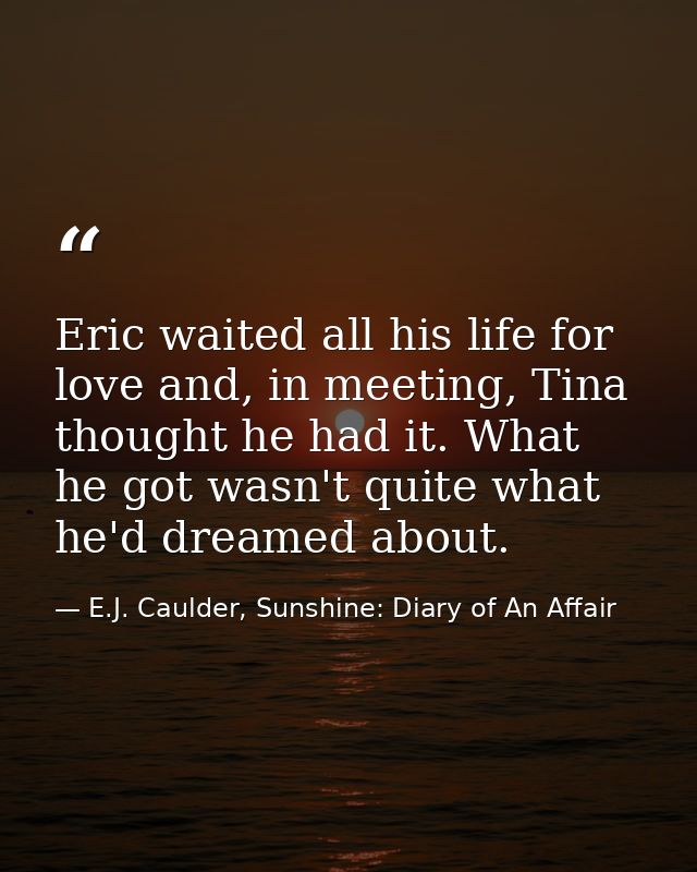 Eric waited all his life for love and, in meeting, Tina thought he had it. What he got wasn't quite what he'd dreamed ab — E.J. Caulder, Sunshine: Diary of An Affair