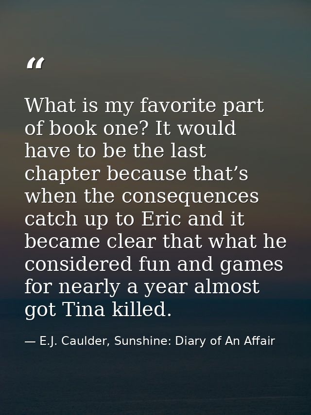 What is my favorite part of book one? It would have to be the last chapter because that’s when the consequences catch up — E.J. Caulder, Sunshine: Diary of An Affair