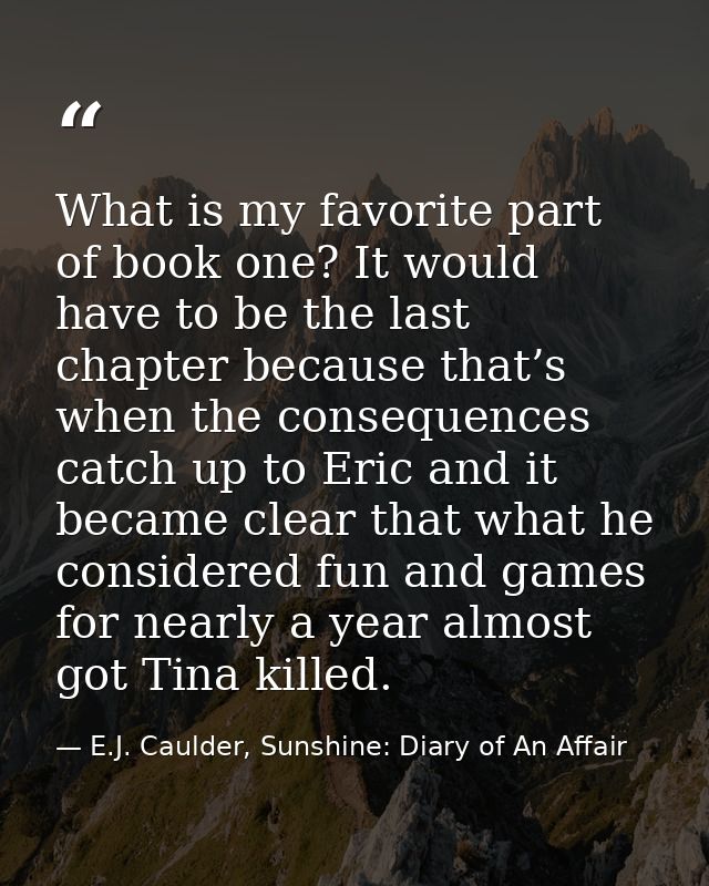 What is my favorite part of book one? It would have to be the last chapter because that’s when the consequences catch up — E.J. Caulder, Sunshine: Diary of An Affair
