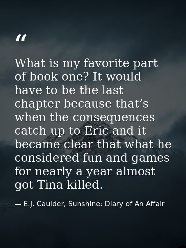 What is my favorite part of book one? It would have to be the last chapter because that’s when the consequences catch up — E.J. Caulder, Sunshine: Diary of An Affair
