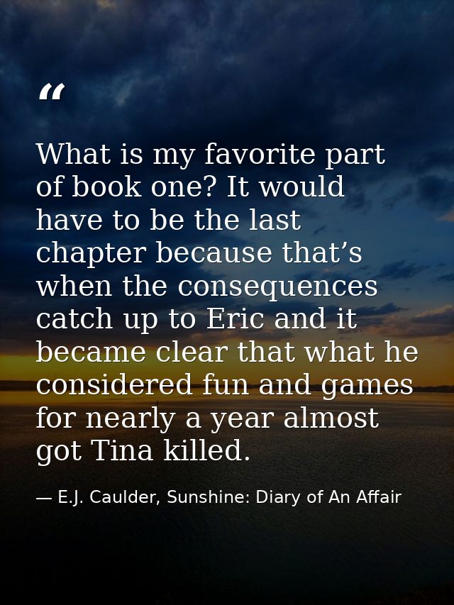 What is my favorite part of book one? It would have to be the last chapter because that’s when the consequences catch up — E.J. Caulder, Sunshine: Diary of An Affair