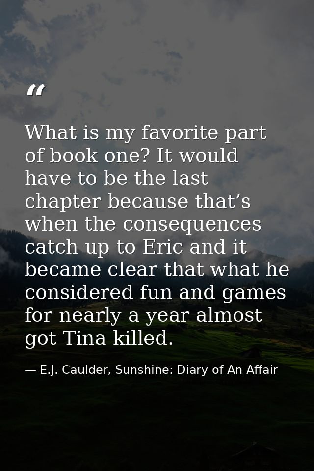 What is my favorite part of book one? It would have to be the last chapter because that’s when the consequences catch up — E.J. Caulder, Sunshine: Diary of An Affair