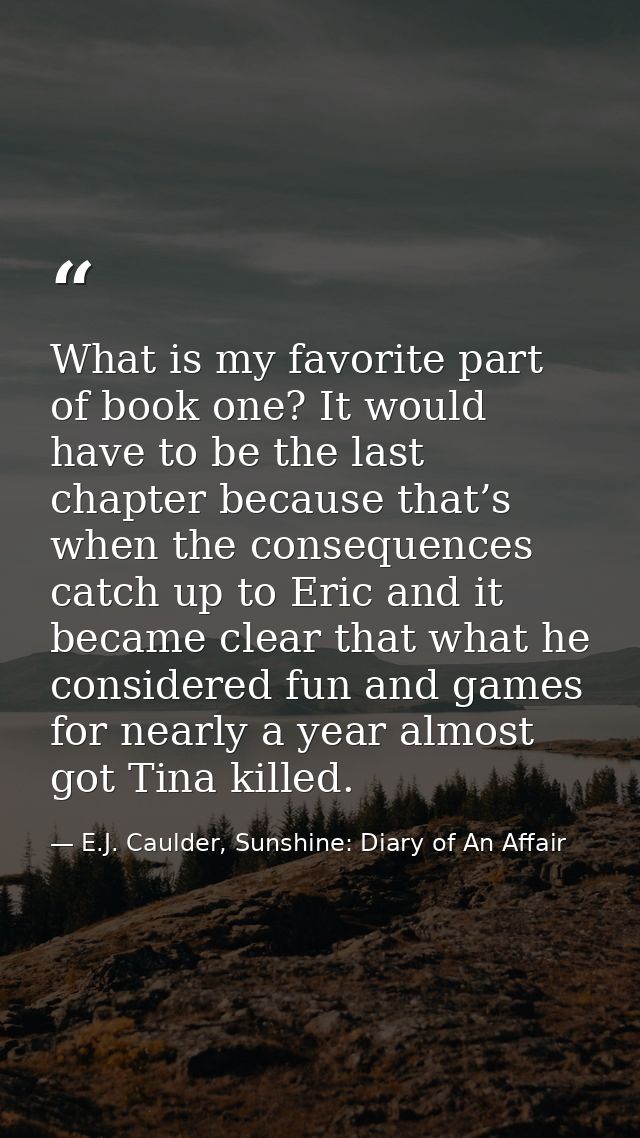 What is my favorite part of book one? It would have to be the last chapter because that’s when the consequences catch up — E.J. Caulder, Sunshine: Diary of An Affair