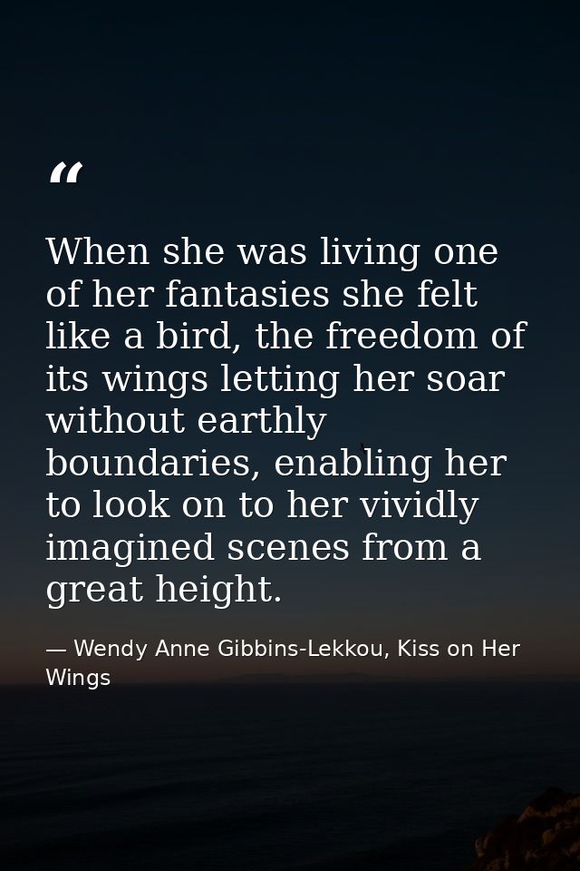 When she was living one of her fantasies she felt like a bird, the freedom of its wings letting her soar without earthly — Wendy Anne Gibbins-Lekkou, Kiss on Her Wings