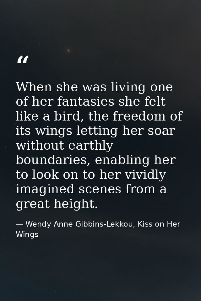 When she was living one of her fantasies she felt like a bird, the freedom of its wings letting her soar without earthly — Wendy Anne Gibbins-Lekkou, Kiss on Her Wings