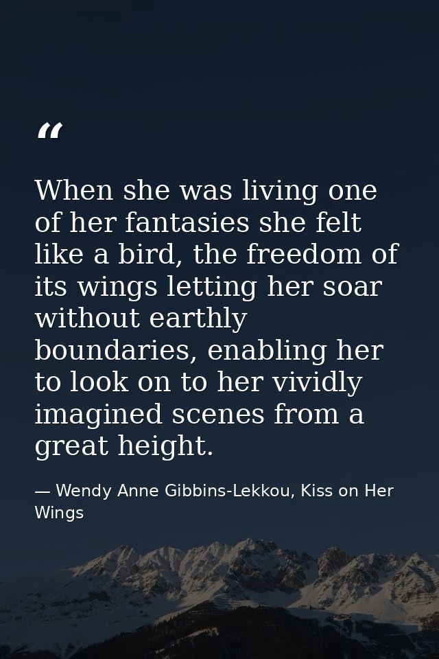 When she was living one of her fantasies she felt like a bird, the freedom of its wings letting her soar without earthly — Wendy Anne Gibbins-Lekkou, Kiss on Her Wings