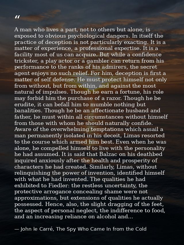 A man who lives a part, not to others but alone, is exposed to obvious psychological dangers. In itself the practice of  — John le Carré, The Spy Who Came In from the Cold