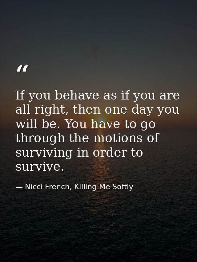 If you behave as if you are all right, then one day you will be. You have to go through the motions of surviving in orde — Nicci French, Killing Me Softly