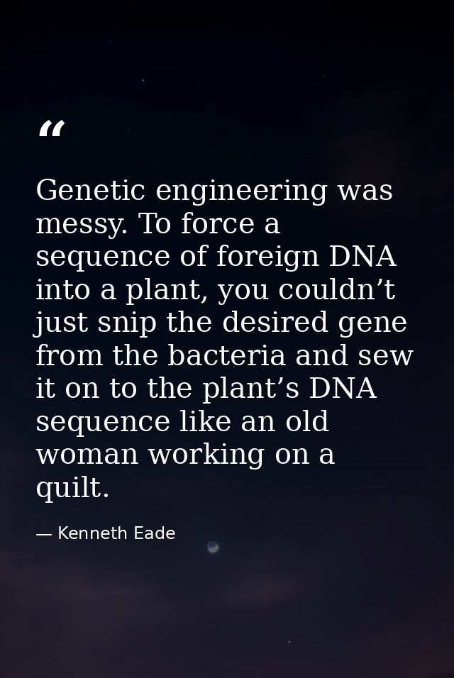 Genetic engineering was messy. To force a sequence of foreign DNA into a plant, you couldn’t just snip the desired gene  — Kenneth Eade