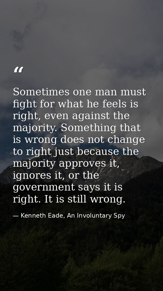 Sometimes one man must fight for what he feels is right, even against the majority. Something that is wrong does not cha — Kenneth Eade, An Involuntary Spy