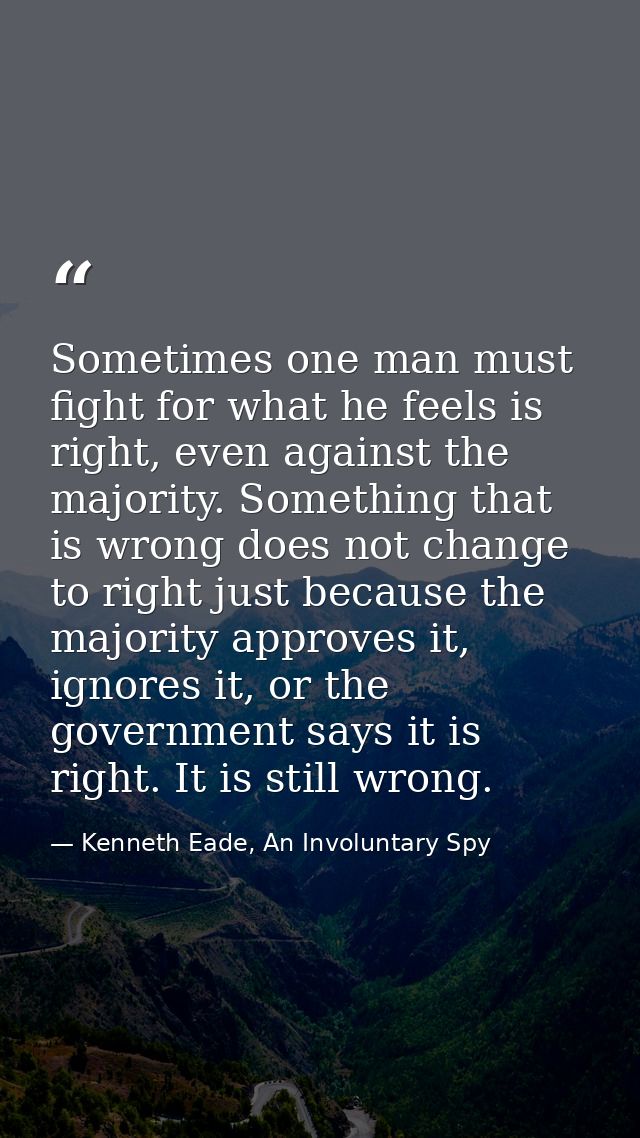 Sometimes one man must fight for what he feels is right, even against the majority. Something that is wrong does not cha — Kenneth Eade, An Involuntary Spy
