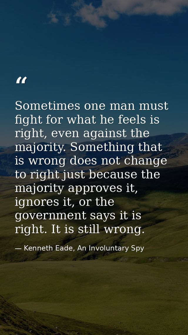 Sometimes one man must fight for what he feels is right, even against the majority. Something that is wrong does not cha — Kenneth Eade, An Involuntary Spy