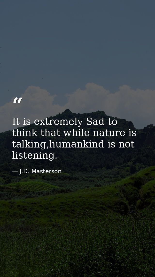 It is extremely Sad to think that while nature is talking,humankind is not listening. — J.D. Masterson