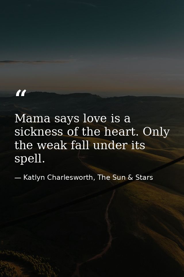 Mama says love is a sickness of the heart. Only the weak fall under its spell. — Katlyn Charlesworth, The Sun & Stars