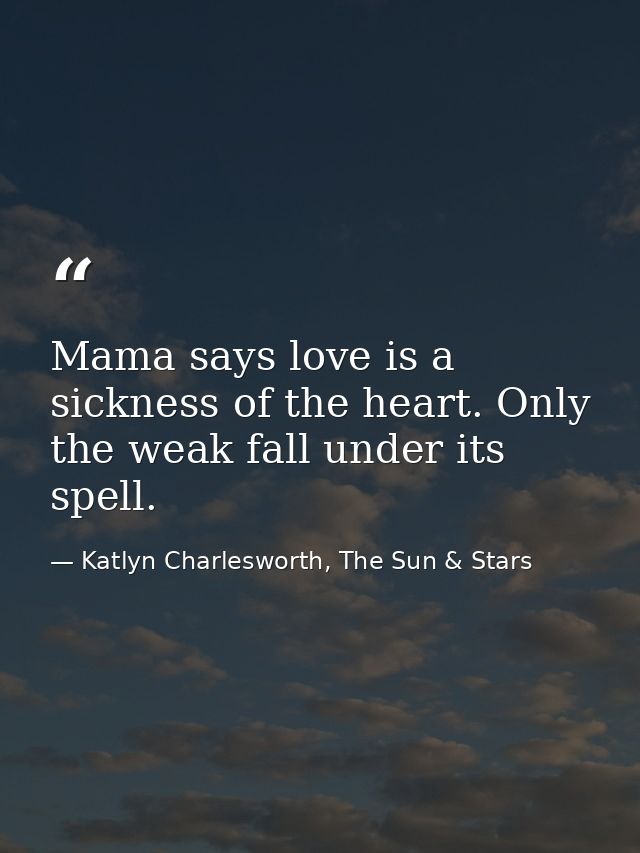 Mama says love is a sickness of the heart. Only the weak fall under its spell. — Katlyn Charlesworth, The Sun & Stars