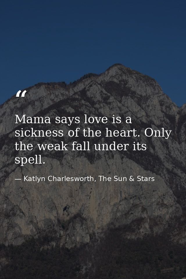 Mama says love is a sickness of the heart. Only the weak fall under its spell. — Katlyn Charlesworth, The Sun & Stars