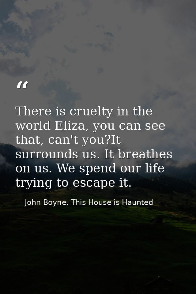 There is cruelty in the world Eliza, you can see that, can't you?It surrounds us. It breathes on us. We spend our life t — John Boyne, This House is Haunted