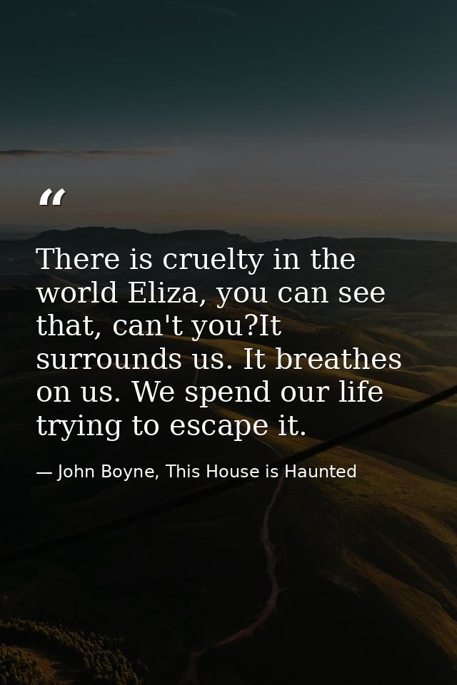 There is cruelty in the world Eliza, you can see that, can't you?It surrounds us. It breathes on us. We spend our life t — John Boyne, This House is Haunted