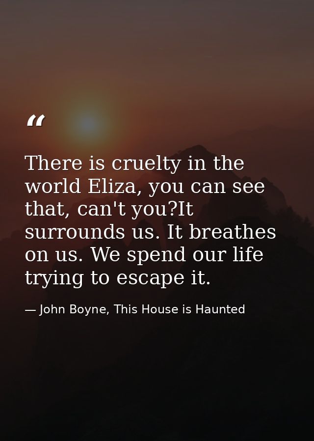 There is cruelty in the world Eliza, you can see that, can't you?It surrounds us. It breathes on us. We spend our life t — John Boyne, This House is Haunted