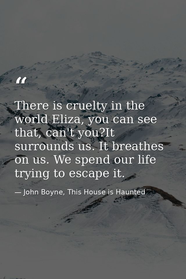 There is cruelty in the world Eliza, you can see that, can't you?It surrounds us. It breathes on us. We spend our life t — John Boyne, This House is Haunted