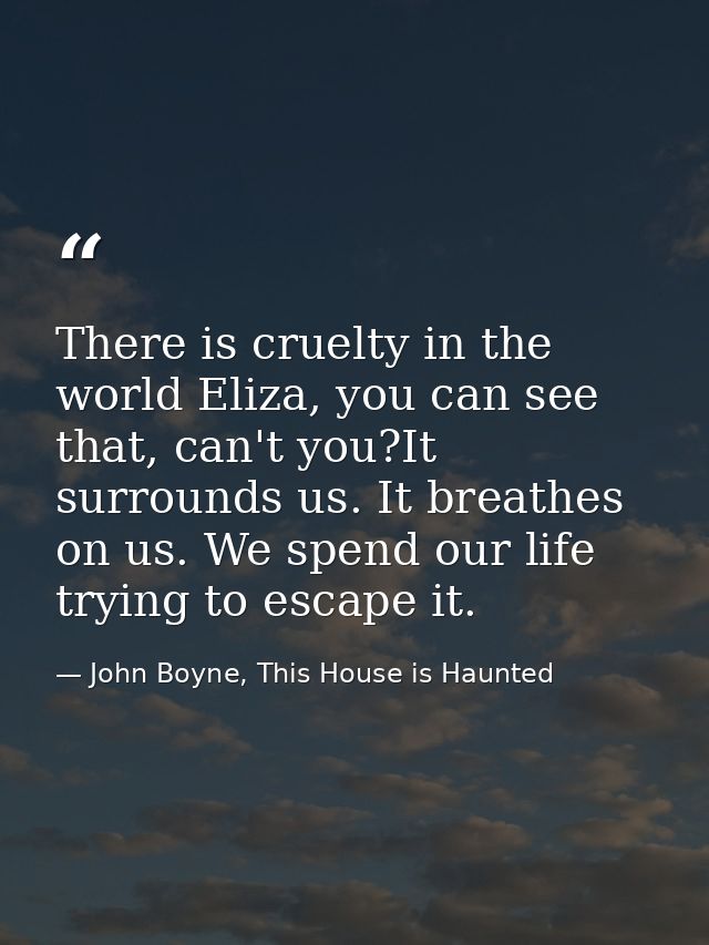There is cruelty in the world Eliza, you can see that, can't you?It surrounds us. It breathes on us. We spend our life t — John Boyne, This House is Haunted