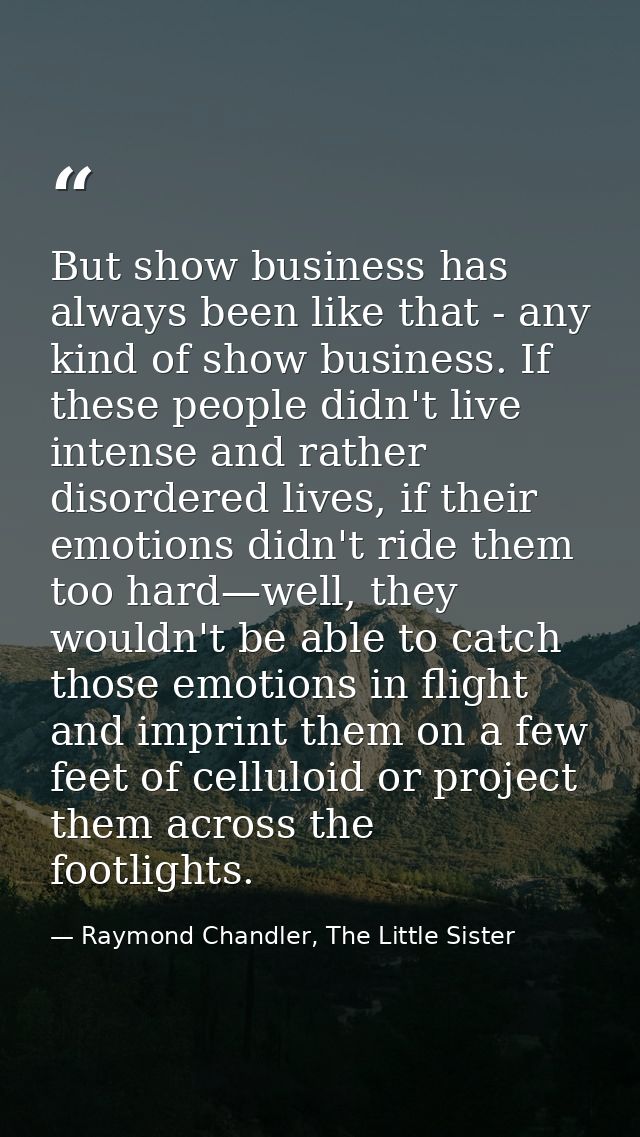 But show business has always been like that - any kind of show business. If these people didn't live intense and rather  — Raymond Chandler, The Little Sister