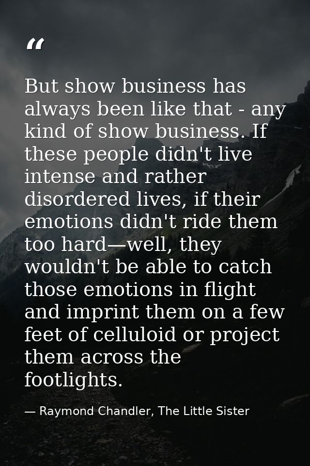 But show business has always been like that - any kind of show business. If these people didn't live intense and rather  — Raymond Chandler, The Little Sister