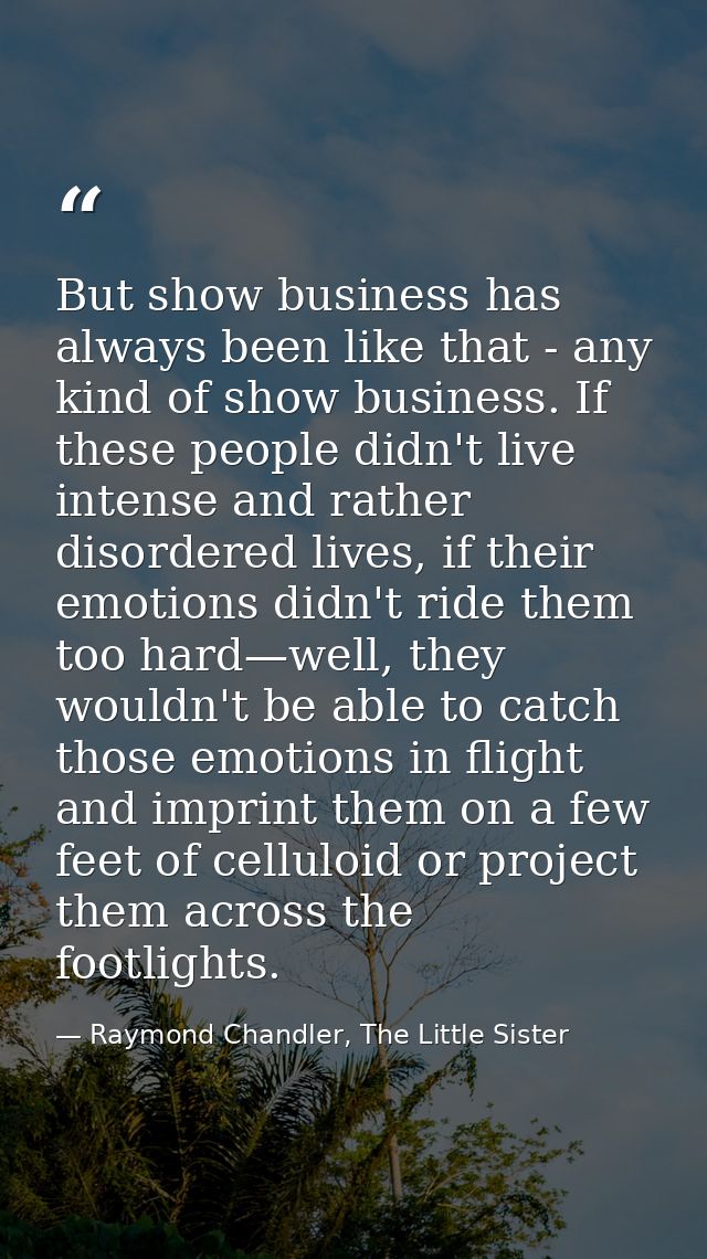 But show business has always been like that - any kind of show business. If these people didn't live intense and rather  — Raymond Chandler, The Little Sister