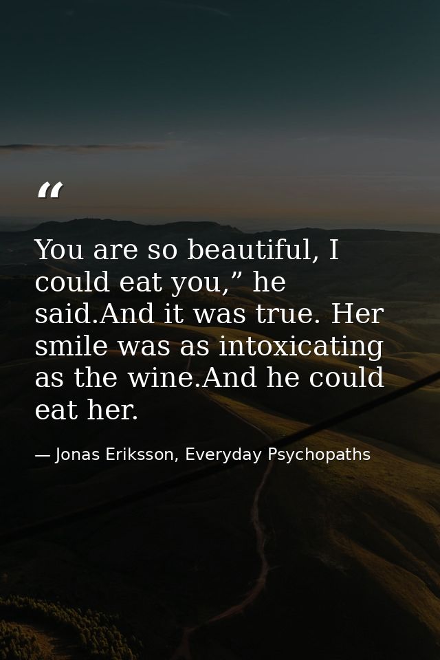 You are so beautiful, I could eat you,” he said.And it was true. Her smile was as intoxicating as the wine.And he could  — Jonas Eriksson, Everyday Psychopaths