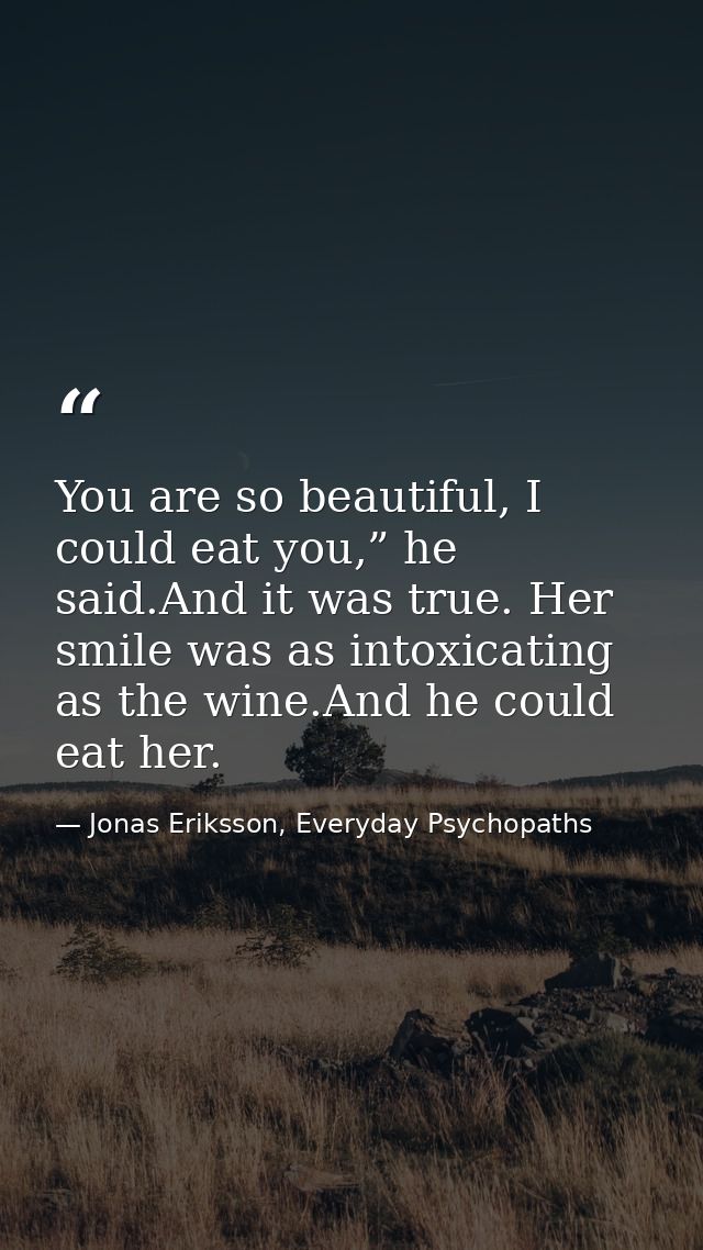 You are so beautiful, I could eat you,” he said.And it was true. Her smile was as intoxicating as the wine.And he could  — Jonas Eriksson, Everyday Psychopaths