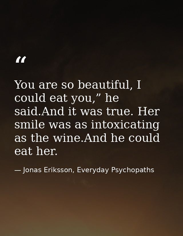 You are so beautiful, I could eat you,” he said.And it was true. Her smile was as intoxicating as the wine.And he could  — Jonas Eriksson, Everyday Psychopaths