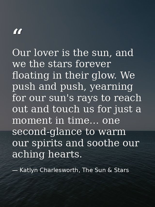 Our lover is the sun, and we the stars forever floating in their glow. We push and push, yearning for our sun's rays to  — Katlyn Charlesworth, The Sun & Stars