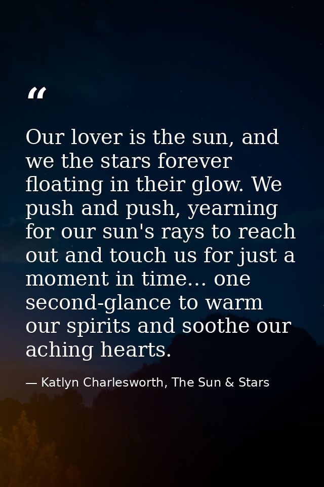 Our lover is the sun, and we the stars forever floating in their glow. We push and push, yearning for our sun's rays to  — Katlyn Charlesworth, The Sun & Stars