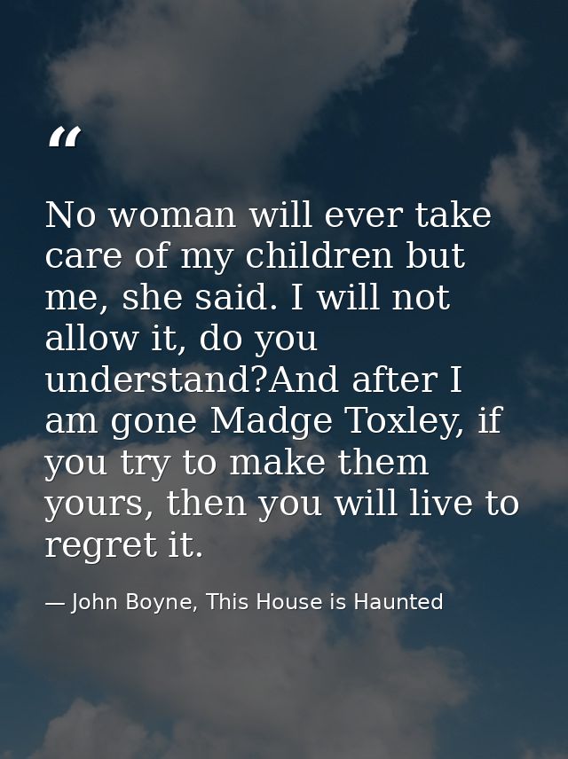 No woman will ever take care of my children but me, she said. I will not allow it, do you understand?And after I am gone — John Boyne, This House is Haunted