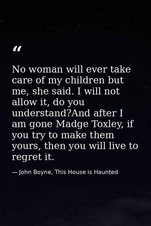 No woman will ever take care of my children but me, she said. I will not allow it, do you understand?And after I am gone — John Boyne, This House is Haunted